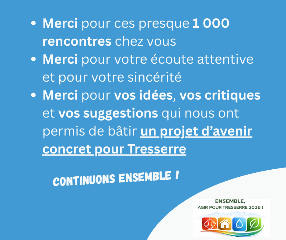 •	Merci pour ces presque 1 000 rencontres chez vous 
•	Merci pour votre écoute attentive et pour votre sincérité
•	Merci pour vos idées, vos critiques et vos suggestions qui nous ont permis de bâtir un projet d’avenir concret pour Tresserre
